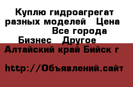 Куплю гидроагрегат разных моделей › Цена ­ 1 000 - Все города Бизнес » Другое   . Алтайский край,Бийск г.